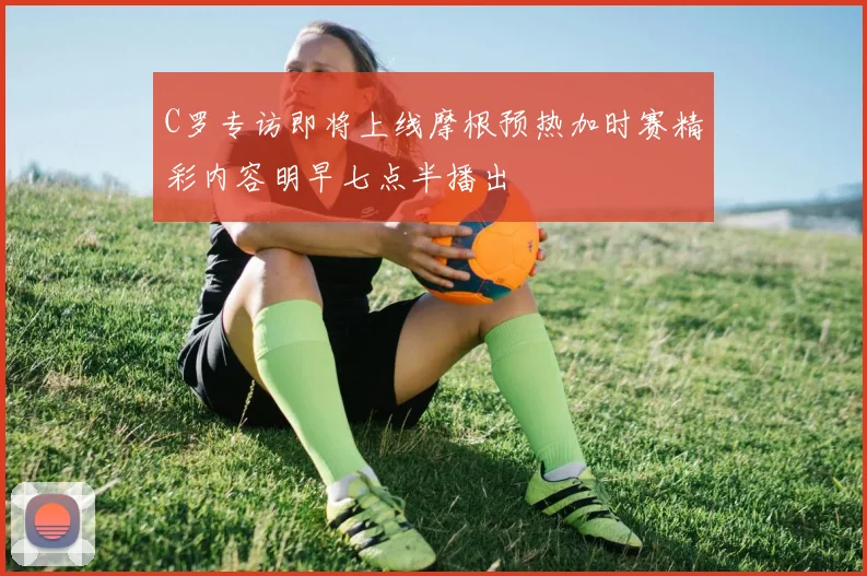 C罗专访即将上线摩根预热加时赛精彩内容明早七点半播出