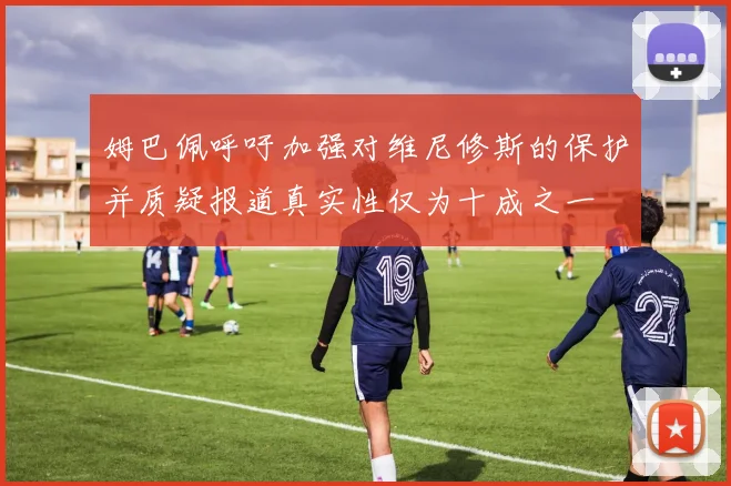 姆巴佩呼吁加强对维尼修斯的保护并质疑报道真实性仅为十成之一