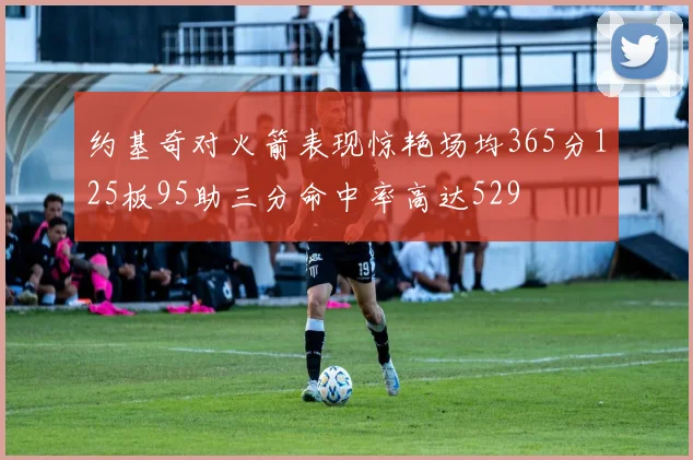 约基奇对火箭表现惊艳场均365分125板95助三分命中率高达529