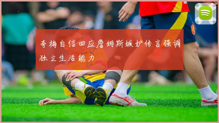 夸梅自信回应詹姆斯嫉妒传言强调独立生活能力