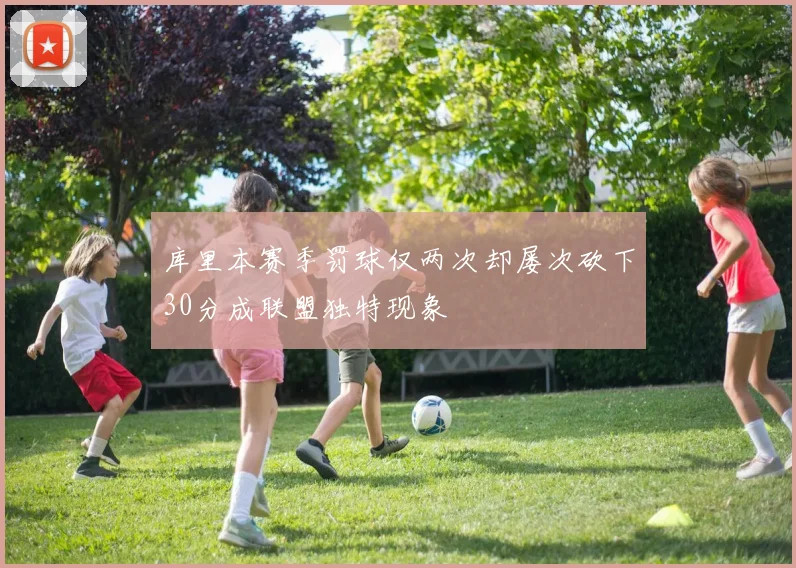 库里本赛季罚球仅两次却屡次砍下30分成联盟独特现象
