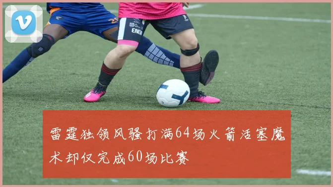 雷霆独领风骚打满64场火箭活塞魔术却仅完成60场比赛