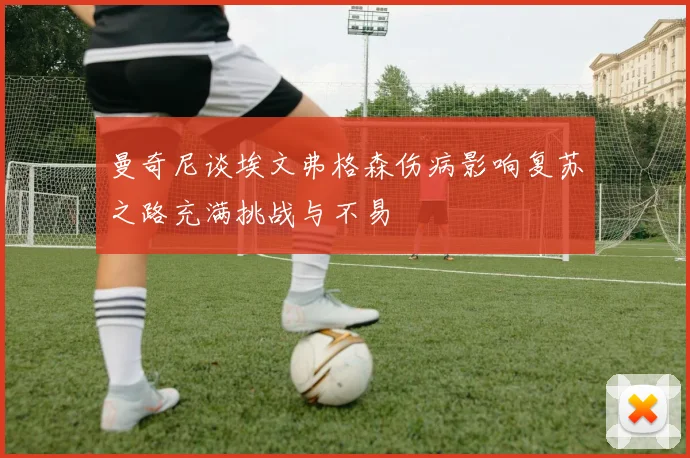 曼奇尼谈埃文弗格森伤病影响复苏之路充满挑战与不易