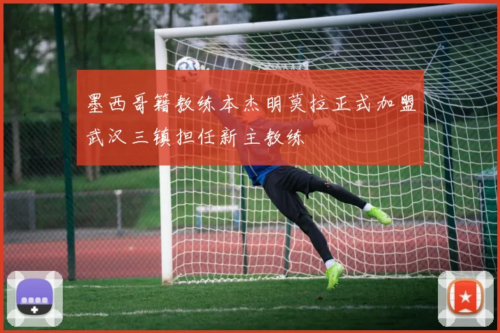 墨西哥籍教练本杰明莫拉正式加盟武汉三镇担任新主教练