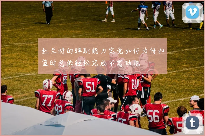 杜兰特的弹跳能力究竟如何为何扣篮时总能轻松完成不需助跑