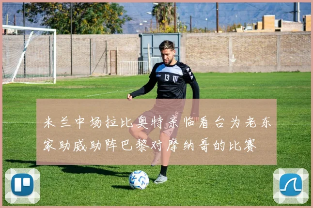 米兰中场拉比奥特亲临看台为老东家助威助阵巴黎对摩纳哥的比赛