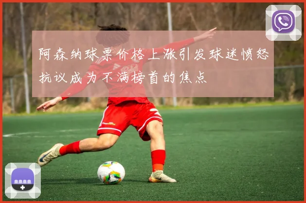 阿森纳球票价格上涨引发球迷愤怒抗议成为不满榜首的焦点