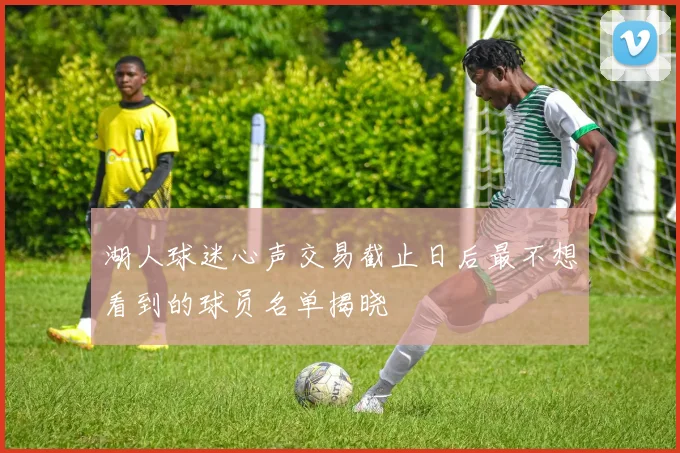 湖人球迷心声交易截止日后最不想看到的球员名单揭晓