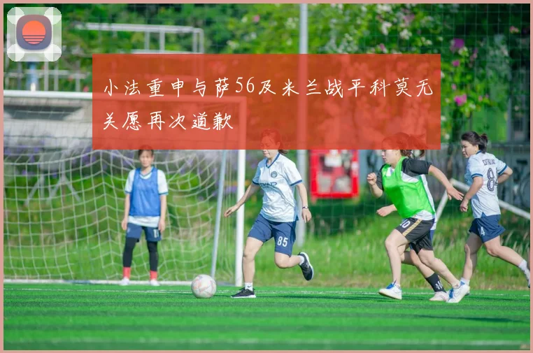 小法重申与萨56及米兰战平科莫无关愿再次道歉