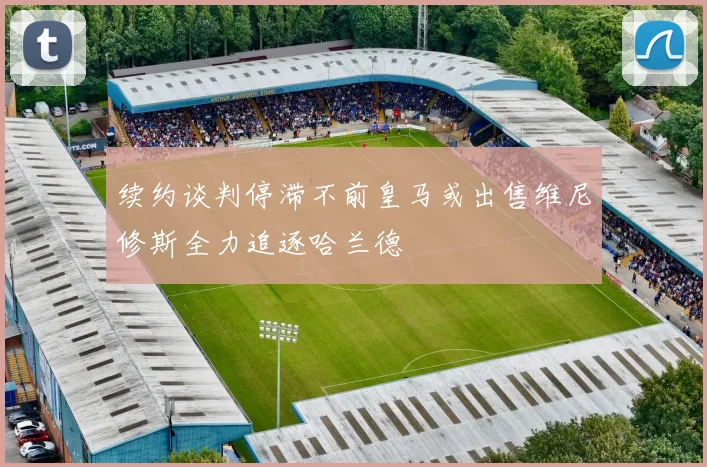 续约谈判停滞不前皇马或出售维尼修斯全力追逐哈兰德