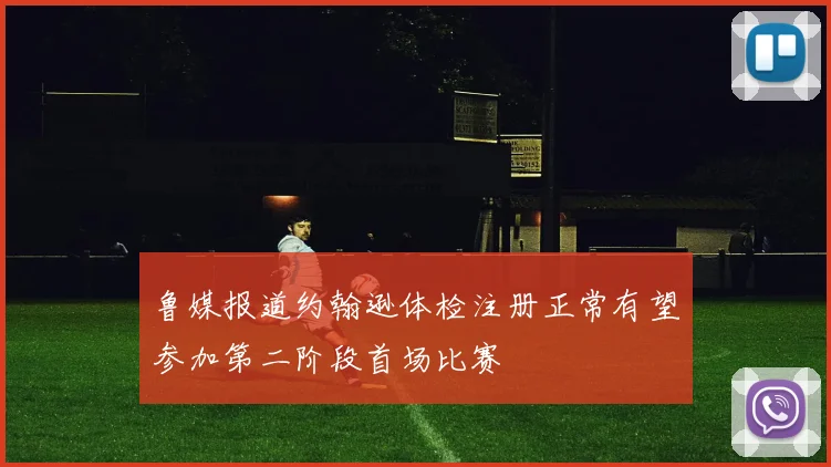 鲁媒报道约翰逊体检注册正常有望参加第二阶段首场比赛