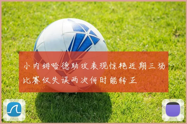 小内姆哈德助攻表现惊艳近期三场比赛仅失误两次何时能转正