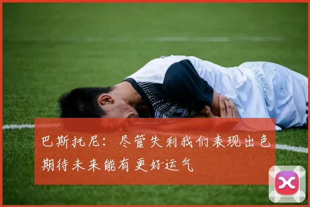 巴斯托尼：尽管失利我们表现出色期待未来能有更好运气