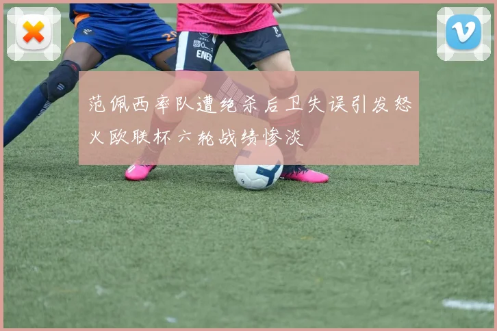 范佩西率队遭绝杀后卫失误引发怒火欧联杯六轮战绩惨淡