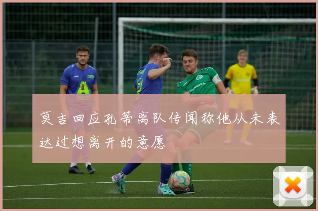 莫吉回应孔蒂离队传闻称他从未表达过想离开的意愿
