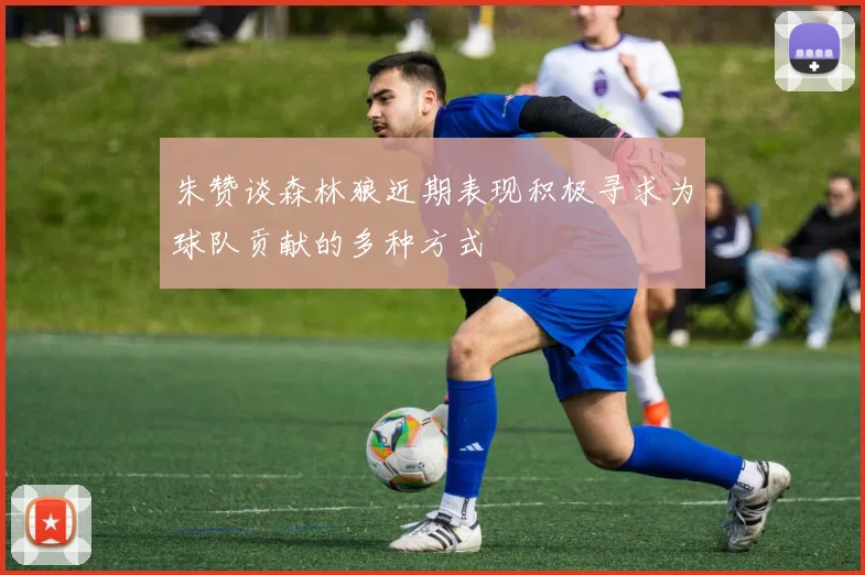 朱赞谈森林狼近期表现积极寻求为球队贡献的多种方式