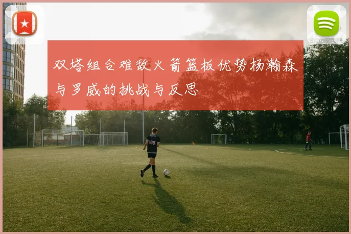双塔组合难敌火箭篮板优势杨瀚森与罗威的挑战与反思