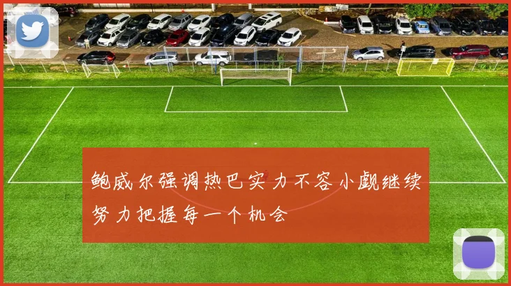 鲍威尔强调热巴实力不容小觑继续努力把握每一个机会