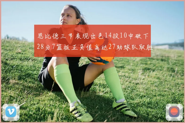 恩比德三节表现出色14投10中砍下28分7篮板正负值高达27助球队取胜
