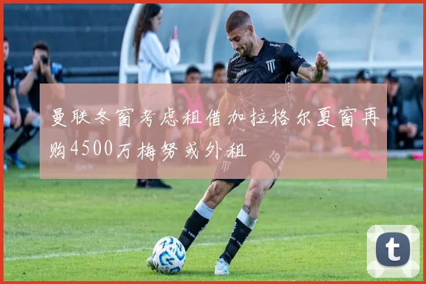 曼联冬窗考虑租借加拉格尔夏窗再购4500万梅努或外租