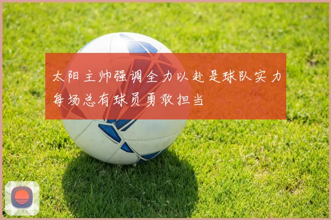 太阳主帅强调全力以赴是球队实力每场总有球员勇敢担当