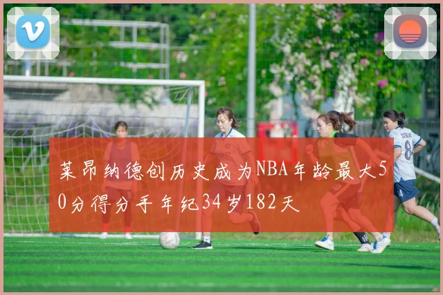 莱昂纳德创历史成为NBA年龄最大50分得分手年纪34岁182天
