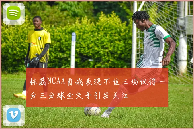 林葳NCAA首战表现不佳三场仅得一分三分球全失手引发关注