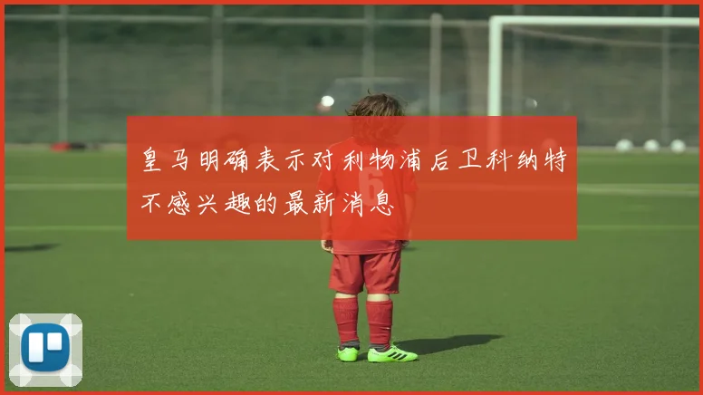 皇马明确表示对利物浦后卫科纳特不感兴趣的最新消息