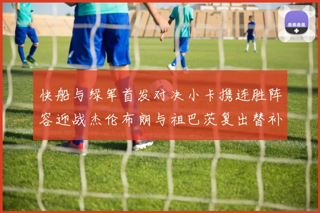 快船与绿军首发对决小卡携连胜阵容迎战杰伦布朗与祖巴茨复出替补阵容
