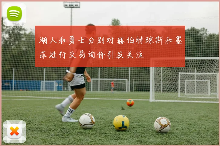 湖人和勇士分别对赫伯特琼斯和墨菲进行交易询价引发关注