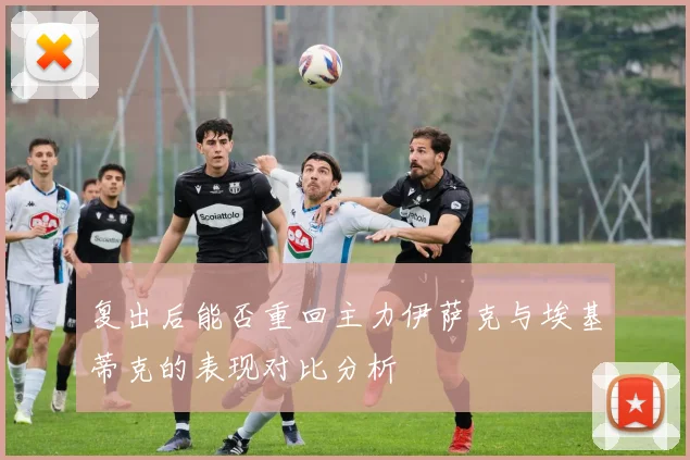 复出后能否重回主力伊萨克与埃基蒂克的表现对比分析