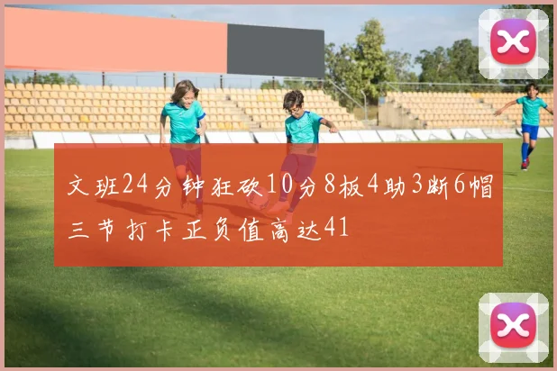 文班24分钟狂砍10分8板4助3断6帽三节打卡正负值高达41