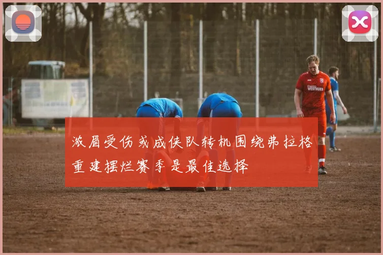 浓眉受伤或成侠队转机围绕弗拉格重建摆烂赛季是最佳选择
