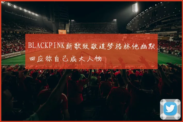 BLACKPINK新歌致敬追梦格林他幽默回应称自己成大人物