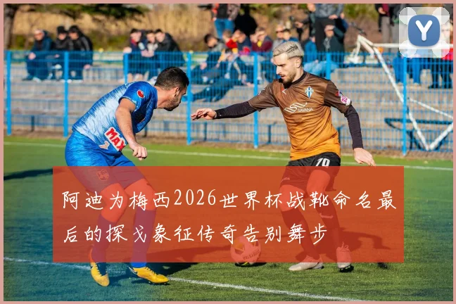 阿迪为梅西2026世界杯战靴命名最后的探戈象征传奇告别舞步
