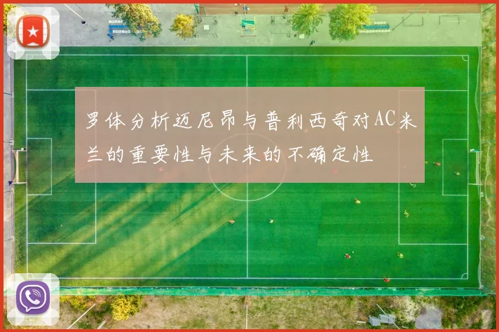 罗体分析迈尼昂与普利西奇对AC米兰的重要性与未来的不确定性