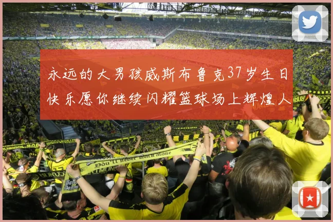 永远的大男孩威斯布鲁克37岁生日快乐愿你继续闪耀篮球场上辉煌人生