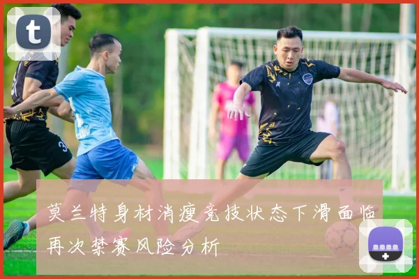 莫兰特身材消瘦竞技状态下滑面临再次禁赛风险分析