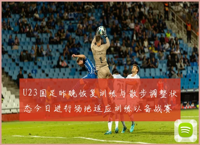 U23国足昨晚恢复训练与散步调整状态今日进行场地适应训练以备战赛事