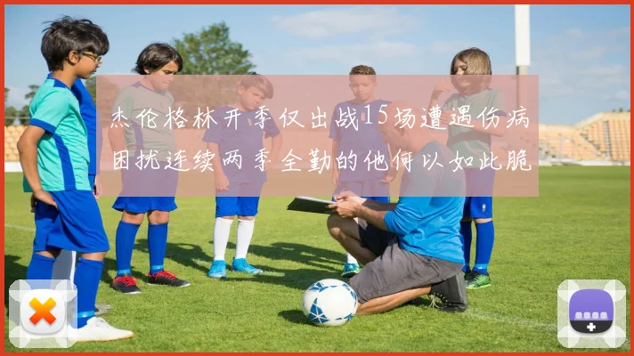 杰伦格林开季仅出战15场遭遇伤病困扰连续两季全勤的他何以如此脆弱