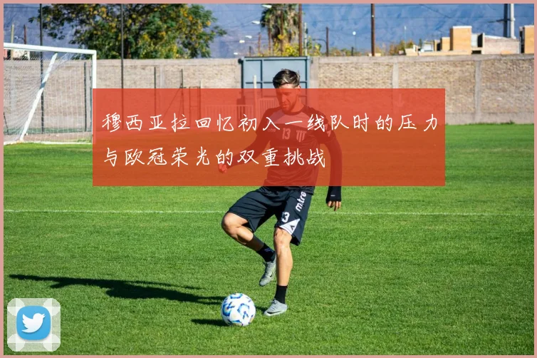 穆西亚拉回忆初入一线队时的压力与欧冠荣光的双重挑战