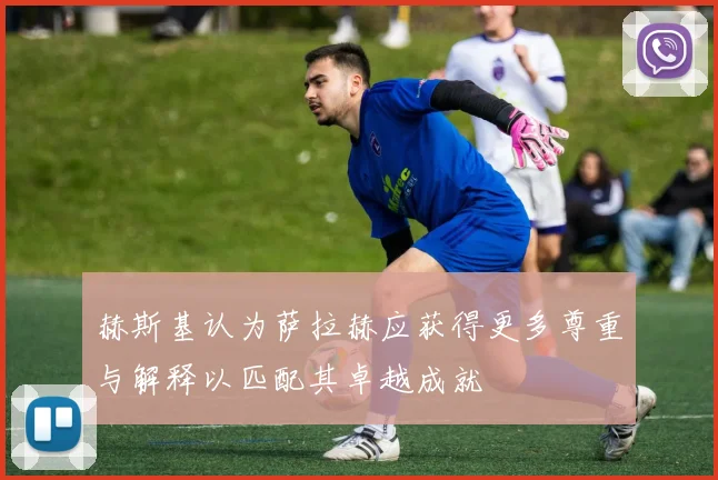 赫斯基认为萨拉赫应获得更多尊重与解释以匹配其卓越成就