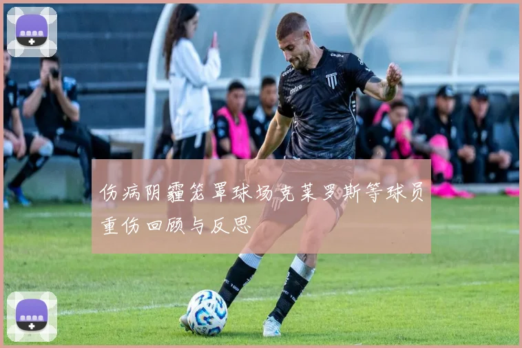 伤病阴霾笼罩球场克莱罗斯等球员重伤回顾与反思