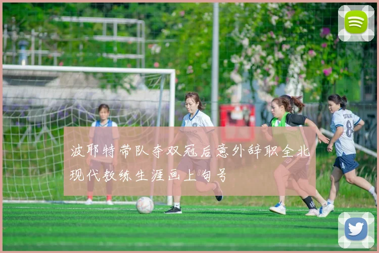 波耶特带队夺双冠后意外辞职全北现代教练生涯画上句号