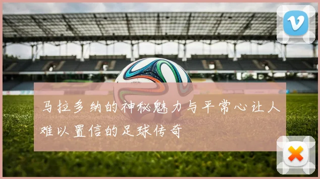 马拉多纳的神秘魅力与平常心让人难以置信的足球传奇