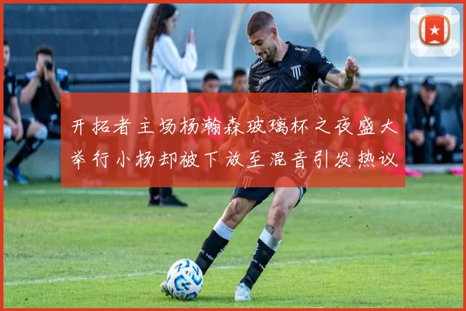 开拓者主场杨瀚森玻璃杯之夜盛大举行小杨却被下放至混音引发热议