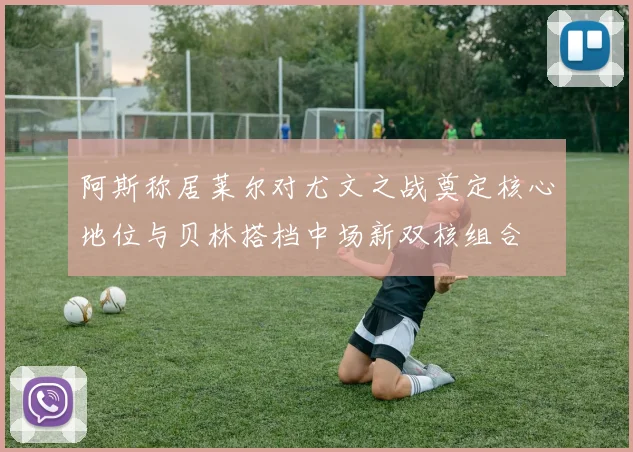 阿斯称居莱尔对尤文之战奠定核心地位与贝林搭档中场新双核组合
