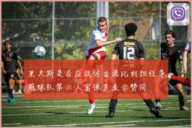 里夫斯是否应效仿吉诺比利担任争冠球队第六人富保罗表示赞同