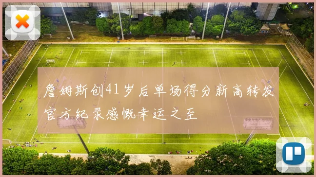 詹姆斯创41岁后单场得分新高转发官方纪录感慨幸运之至