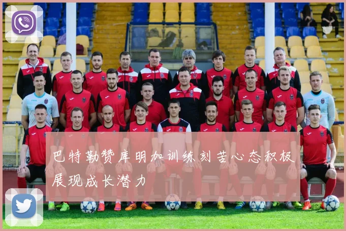 巴特勒赞库明加训练刻苦心态积极展现成长潜力
